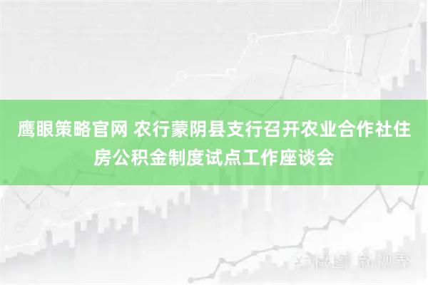 鹰眼策略官网 农行蒙阴县支行召开农业合作社住房公积金制度试点工作座谈会