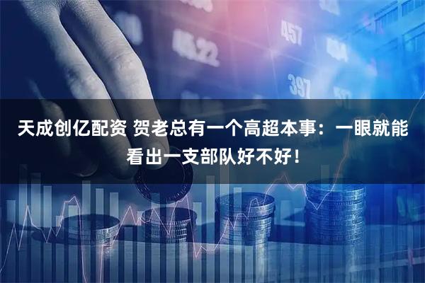 天成创亿配资 贺老总有一个高超本事：一眼就能看出一支部队好不好！