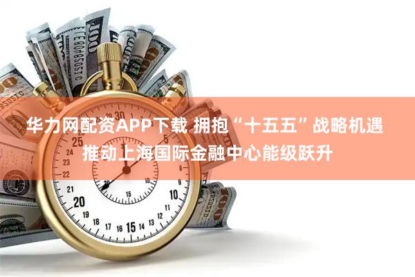 华力网配资APP下载 拥抱“十五五”战略机遇 推动上海国际金融中心能级跃升