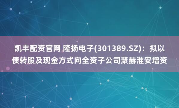 凯丰配资官网 隆扬电子(301389.SZ)：拟以债转股及现金方式向全资子公司聚赫淮安增资