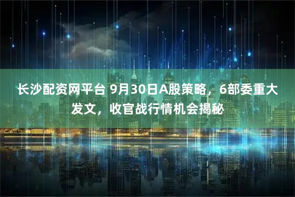 长沙配资网平台 9月30日A股策略,6部委重大发文,收官战行情机会揭秘