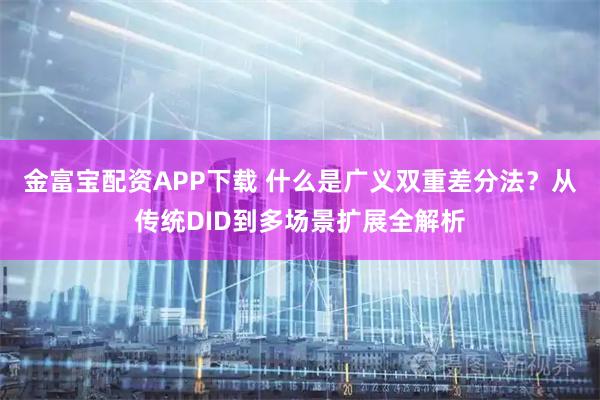金富宝配资APP下载 什么是广义双重差分法？从传统DID到多场景扩展全解析