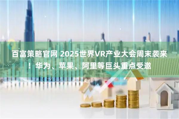 百富策略官网 2025世界VR产业大会周末袭来！华为、苹果、阿里等巨头重点受邀
