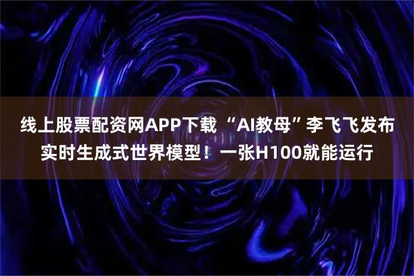 线上股票配资网APP下载 “AI教母”李飞飞发布实时生成式世界模型！一张H100就能运行