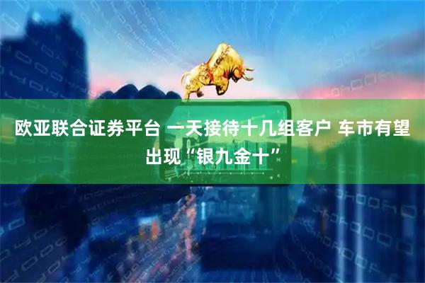 欧亚联合证券平台 一天接待十几组客户 车市有望出现“银九金十”