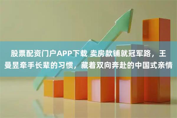 股票配资门户APP下载 卖房款铺就冠军路，王曼昱牵手长辈的习惯，藏着双向奔赴的中国式亲情