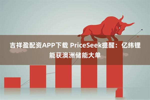 吉祥盈配资APP下载 PriceSeek提醒：亿纬锂能获澳洲储能大单
