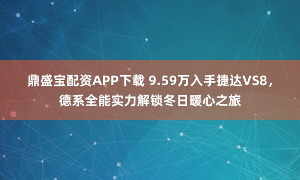 鼎盛宝配资APP下载 9.59万入手捷达VS8，德系全能实力解锁冬日暖心之旅