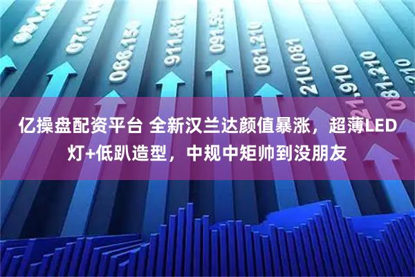 亿操盘配资平台 全新汉兰达颜值暴涨，超薄LED灯+低趴造型，中规中矩帅到没朋友
