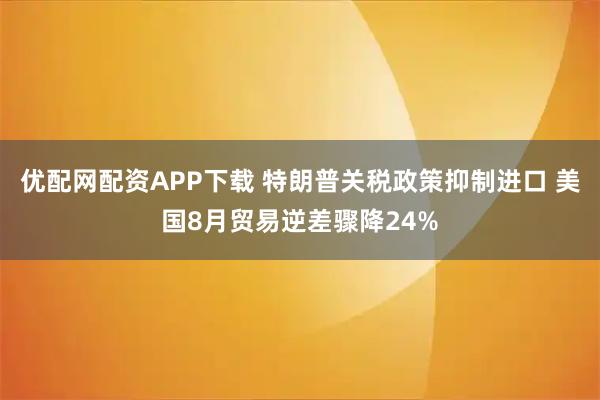 优配网配资APP下载 特朗普关税政策抑制进口 美国8月贸易逆差骤降24%