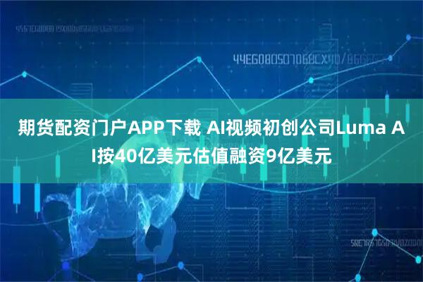 期货配资门户APP下载 AI视频初创公司Luma AI按40亿美元估值融资9亿美元