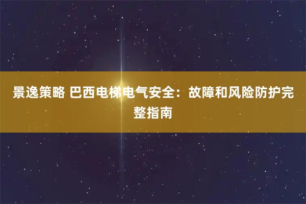 景逸策略 巴西电梯电气安全：故障和风险防护完整指南