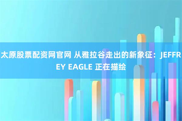 太原股票配资网官网 从雅拉谷走出的新象征：JEFFREY EAGLE 正在描绘