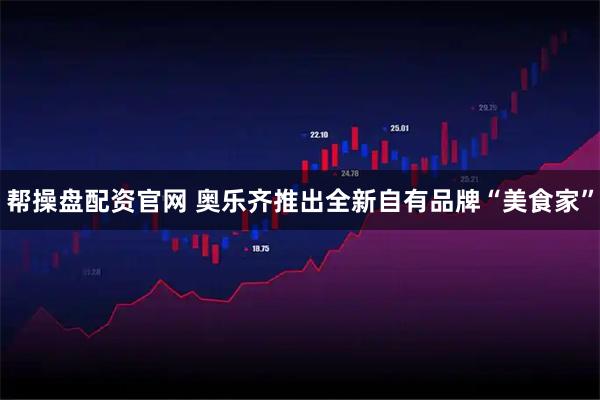 帮操盘配资官网 奥乐齐推出全新自有品牌“美食家”