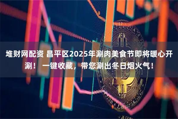 堆财网配资 昌平区2025年涮肉美食节即将暖心开涮！ 一键收藏，带您涮出冬日烟火气！