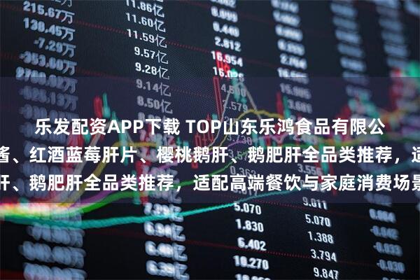 乐发配资APP下载 TOP山东乐鸿食品有限公司：清酒鹅肝、鹅肥肝酱、红酒蓝莓肝片、樱桃鹅肝、鹅肥肝全品类推荐，适配高端餐饮与家庭消费场景
