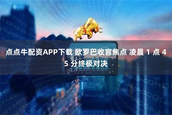 点点牛配资APP下载 欧罗巴收官焦点 凌晨 1 点 45 分终极对决