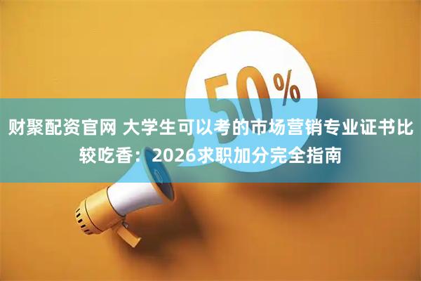 财聚配资官网 大学生可以考的市场营销专业证书比较吃香:2026求职加分完全指南