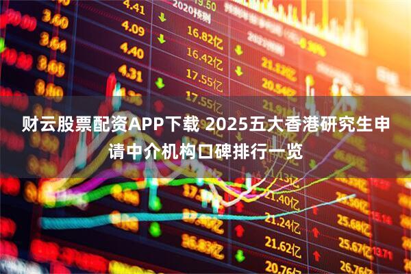 财云股票配资APP下载 2025五大香港研究生申请中介机构口碑排行一览