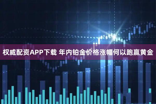 权威配资APP下载 年内铂金价格涨幅何以跑赢黄金
