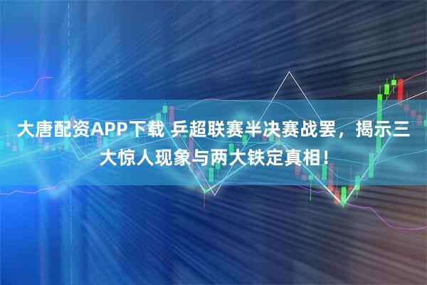 大唐配资APP下载 乒超联赛半决赛战罢，揭示三大惊人现象与两大铁定真相！