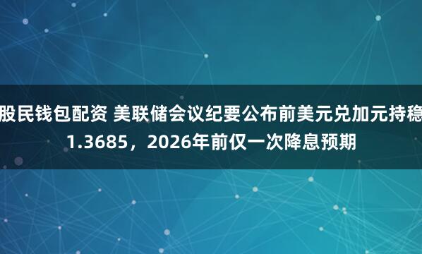 股民钱包配资 美联储会议纪要公布前美元兑加元持稳1.3685，2026年前仅一次降息预期