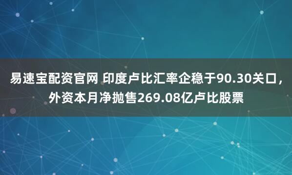易速宝配资官网 印度卢比汇率企稳于90.30关口，外资本月净抛售269.08亿卢比股票