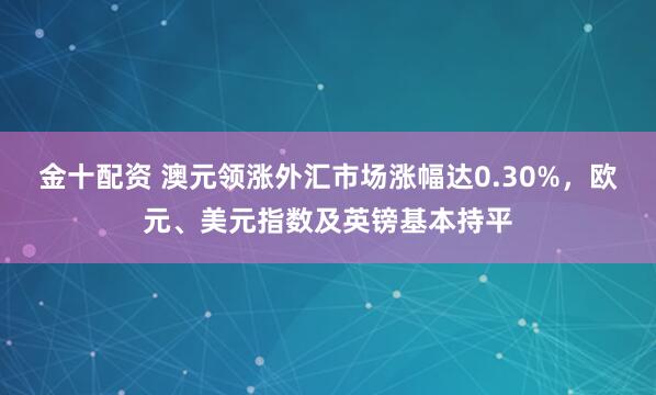 金十配资 澳元领涨外汇市场涨幅达0.30%，欧元、美元指数及英镑基本持平