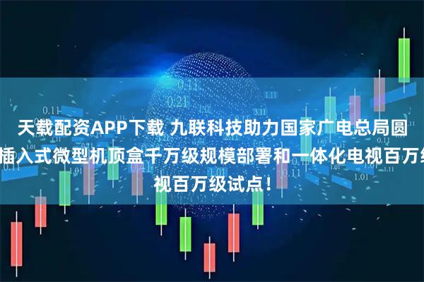 天载配资APP下载 九联科技助力国家广电总局圆满完成插入式微型机顶盒千万级规模部署和一体化电视百万级试点！