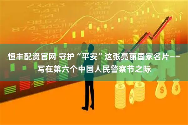 恒丰配资官网 守护“平安”这张亮丽国家名片——写在第六个中国人民警察节之际