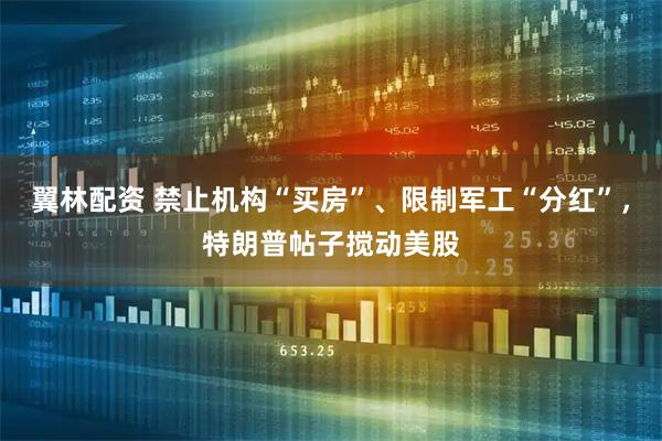 翼林配资 禁止机构“买房”、限制军工“分红”，特朗普帖子搅动美股