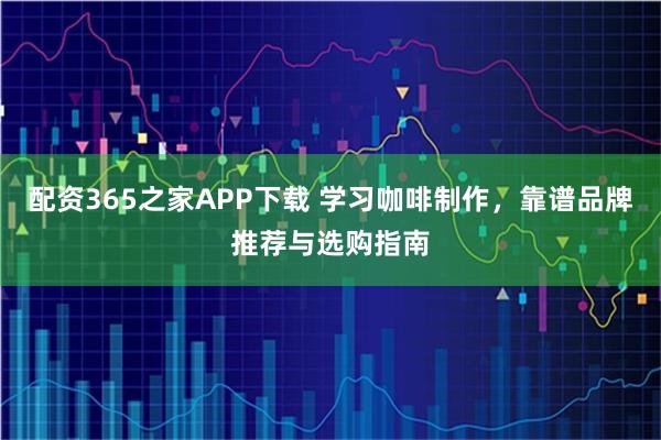 配资365之家APP下载 学习咖啡制作，靠谱品牌推荐与选购指南
