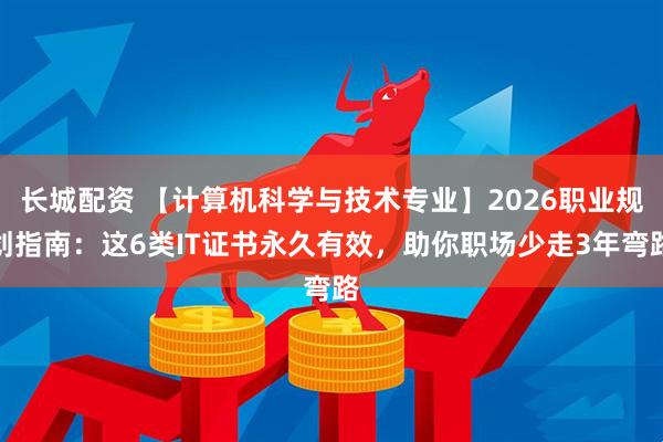 长城配资 【计算机科学与技术专业】2026职业规划指南：这6类IT证书永久有效，助你职场少走3年弯路
