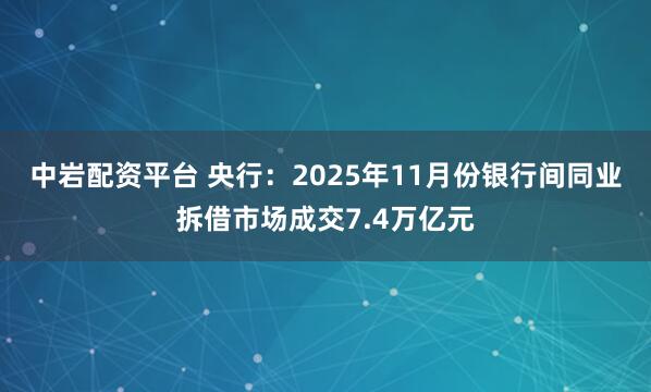 中岩配资平台 央行：2025年11月份银行间同业拆借市场成交7.4万亿元