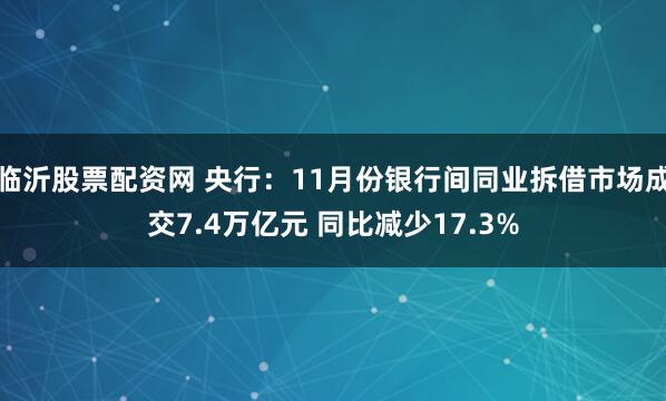 临沂股票配资网 央行：11月份银行间同业拆借市场成交7.4万亿元 同比减少17.3%