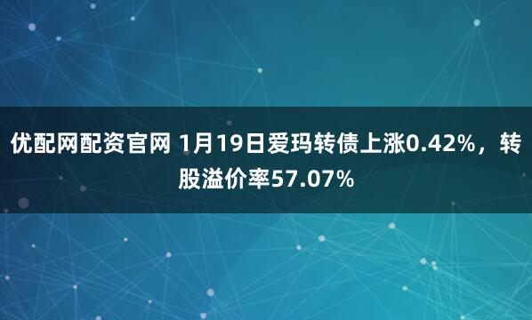 优配网配资官网 1月19日爱玛转债上涨0.42%，转股溢价率57.07%