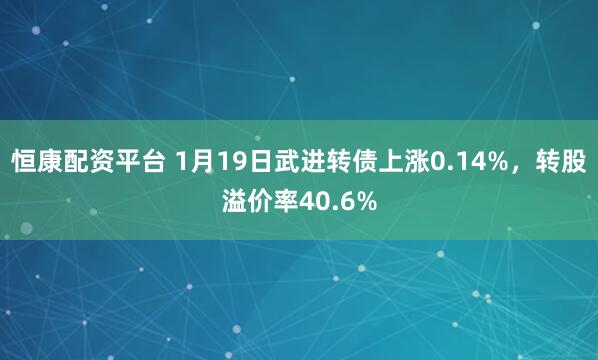 恒康配资平台 1月19日武进转债上涨0.14%，转股溢价率40.6%