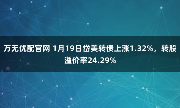 万无优配官网 1月19日岱美转债上涨1.32%，转股溢价率24.29%