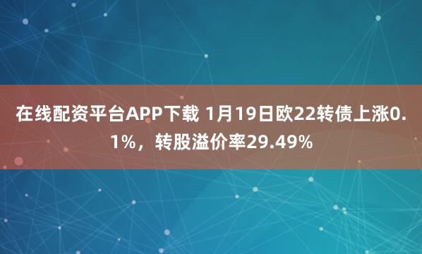 在线配资平台APP下载 1月19日欧22转债上涨0.1%，转股溢价率29.49%