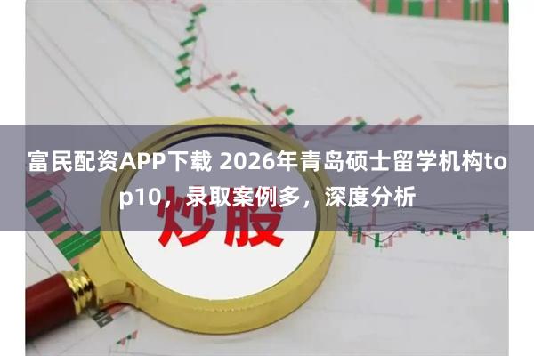 富民配资APP下载 2026年青岛硕士留学机构top10，录取案例多，深度分析
