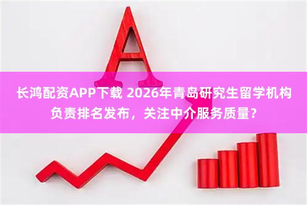 长鸿配资APP下载 2026年青岛研究生留学机构负责排名发布，关注中介服务质量？