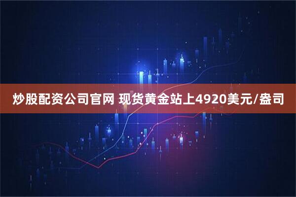 炒股配资公司官网 现货黄金站上4920美元/盎司