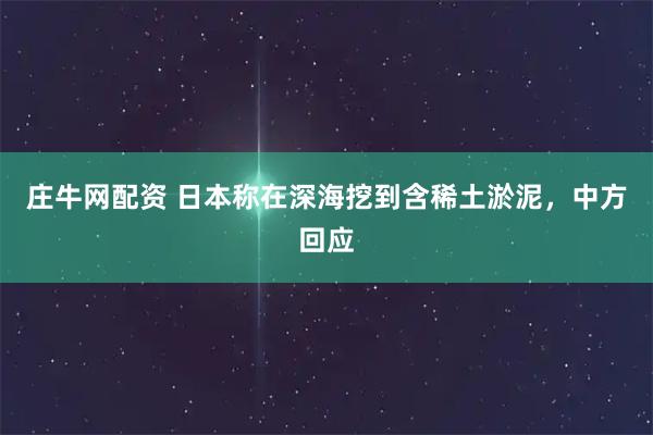庄牛网配资 日本称在深海挖到含稀土淤泥，中方回应