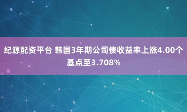 纪源配资平台 韩国3年期公司债收益率上涨4.00个基点至3.708%